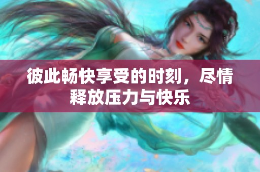 彼此暢快享受的時(shí)刻，盡情釋放壓力與快樂