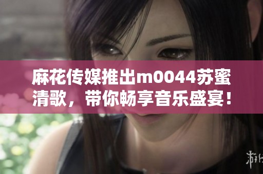 麻花傳媒推出m0044蘇蜜清歌，帶你暢享音樂盛宴！