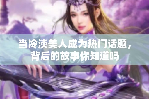 當冷淡美人成為熱門話題，背后的故事你知道嗎