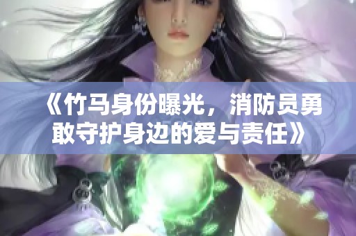 《竹馬身份曝光，消防員勇敢守護身邊的愛與責(zé)任》