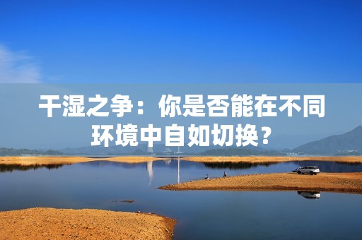 干濕之爭：你是否能在不同環(huán)境中自如切換？