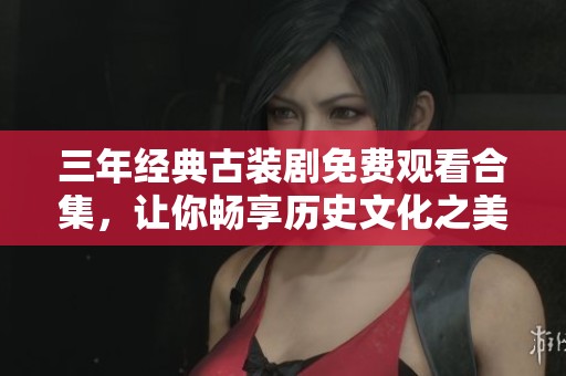 三年經(jīng)典古裝劇免費(fèi)觀看合集，讓你暢享歷史文化之美