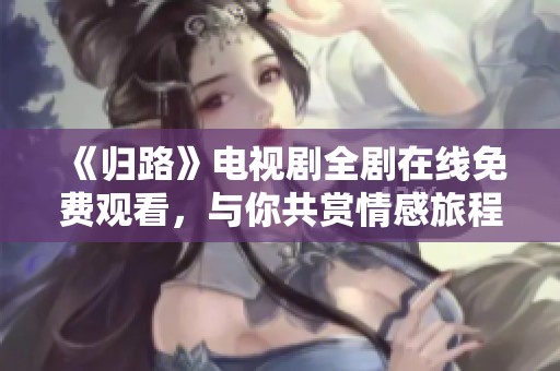 《歸路》電視劇全劇在線免費(fèi)觀看，與你共賞情感旅程
