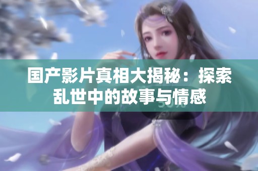 國產(chǎn)影片真相大揭秘：探索亂世中的故事與情感