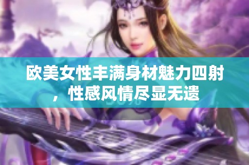 歐美女性豐滿身材魅力四射，性感風(fēng)情盡顯無遺