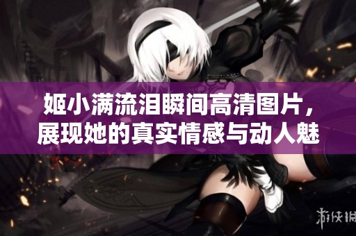 姬小滿流淚瞬間高清圖片，展現她的真實情感與動人魅力