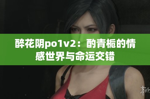 醉花陰po1v2：酌青梔的情感世界與命運(yùn)交錯