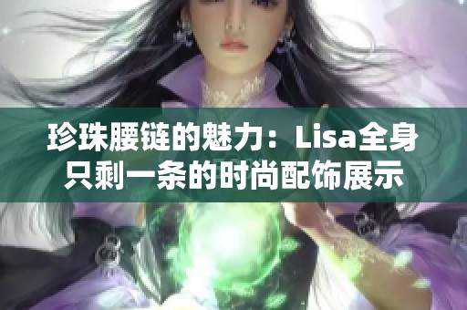 珍珠腰鏈的魅力：Lisa全身只剩一條的時(shí)尚配飾展示