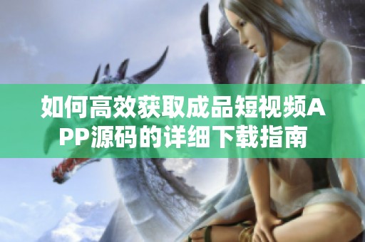 如何高效獲取成品短視頻APP源碼的詳細下載指南