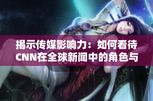 揭示傳媒影響力：如何看待CNN在全球新聞中的角色與責(zé)任