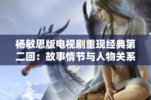 楊敏思版電視劇重現(xiàn)經(jīng)典第二回：故事情節(jié)與人物關(guān)系深度解析