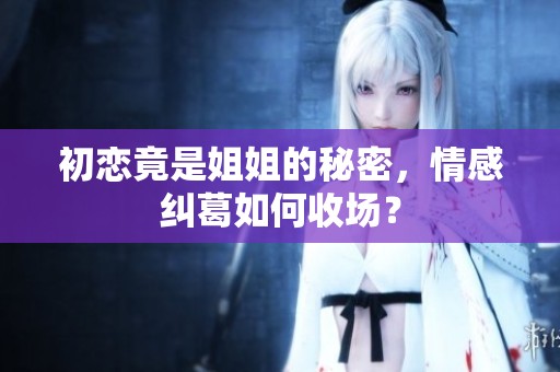 初戀竟是姐姐的秘密，情感糾葛如何收?qǐng)觯? title=
