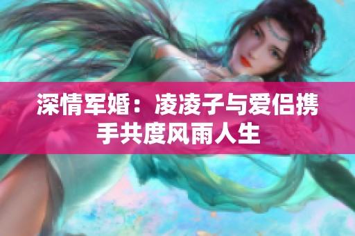 深情軍婚：凌凌子與愛侶攜手共度風雨人生