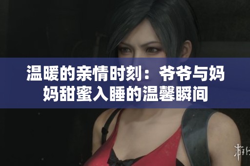 溫暖的親情時(shí)刻：爺爺與媽媽甜蜜入睡的溫馨瞬間