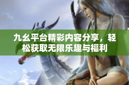 九幺平臺精彩內容分享，輕松獲取無限樂趣與福利