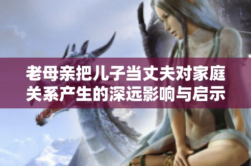 老母親把兒子當(dāng)丈夫?qū)彝リP(guān)系產(chǎn)生的深遠(yuǎn)影響與啟示