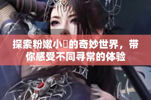 探索粉嫩小泬的奇妙世界，帶你感受不同尋常的體驗(yàn)