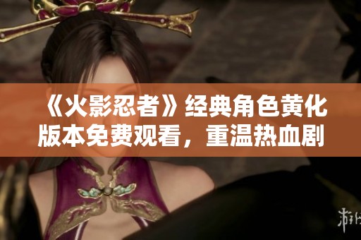 《火影忍者》經(jīng)典角色黃化版本免費(fèi)觀看，重溫?zé)嵫獎∏? title=