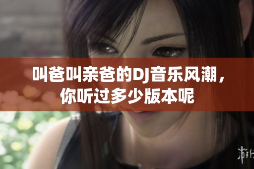 叫爸叫親爸的DJ音樂風(fēng)潮，你聽過多少版本呢