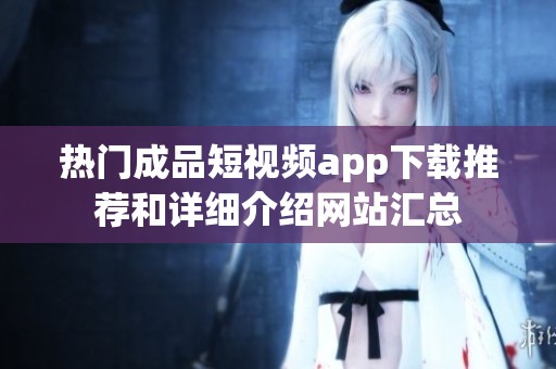 熱門成品短視頻app下載推薦和詳細介紹網(wǎng)站匯總