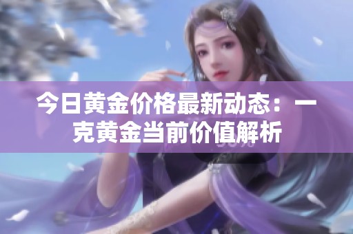 今日黃金價格最新動態(tài)：一克黃金當(dāng)前價值解析
