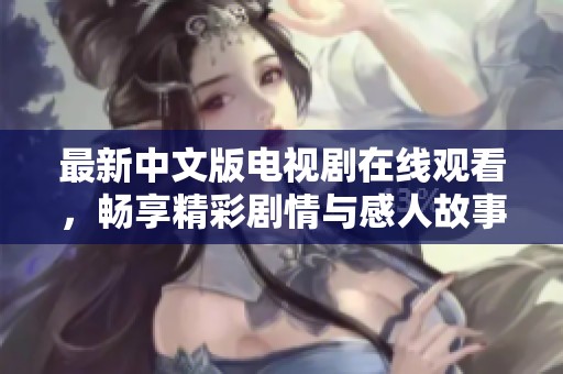 最新中文版電視劇在線觀看，暢享精彩劇情與感人故事