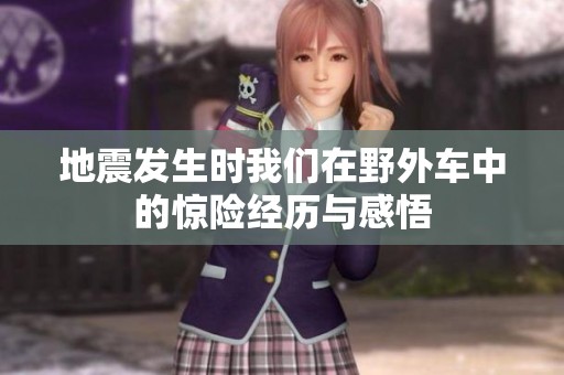 地震發(fā)生時(shí)我們?cè)谝巴廛囍械捏@險(xiǎn)經(jīng)歷與感悟