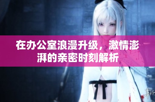 在辦公室浪漫升級，激情澎湃的親密時刻解析