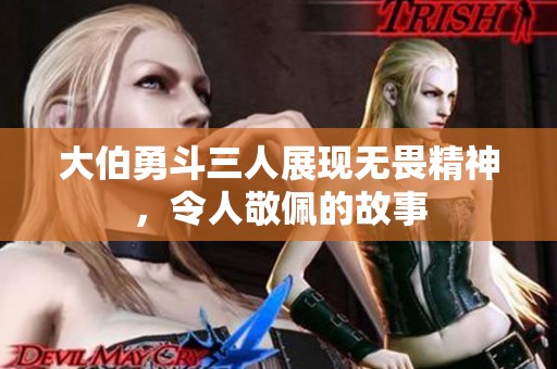 大伯勇斗三人展現(xiàn)無畏精神，令人敬佩的故事