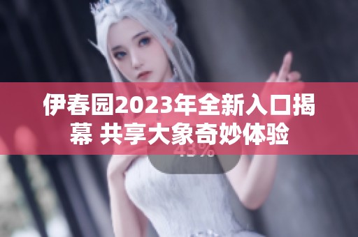 伊春園2023年全新入口揭幕 共享大象奇妙體驗