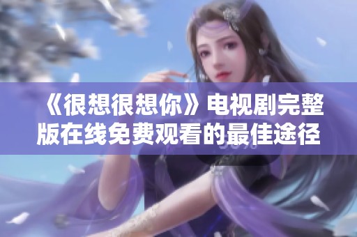《很想很想你》電視劇完整版在線免費觀看的最佳途徑探討