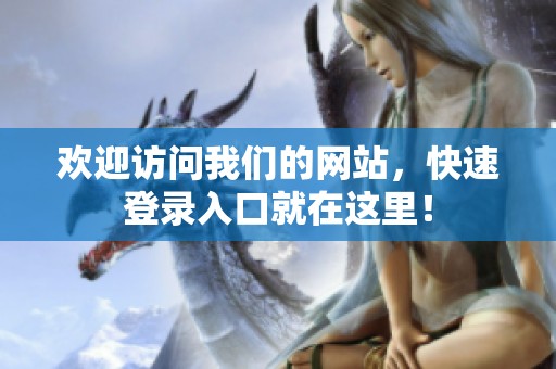 歡迎訪問我們的網站，快速登錄入口就在這里！