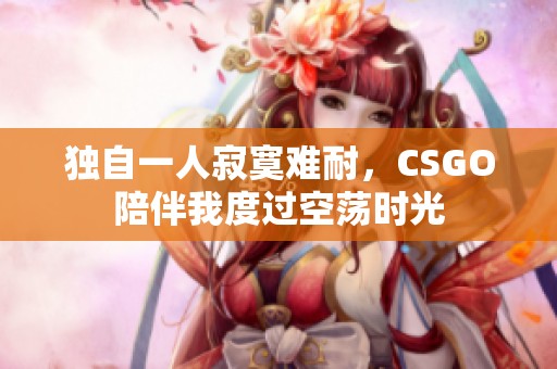 獨(dú)自一人寂寞難耐，CSGO陪伴我度過(guò)空蕩時(shí)光