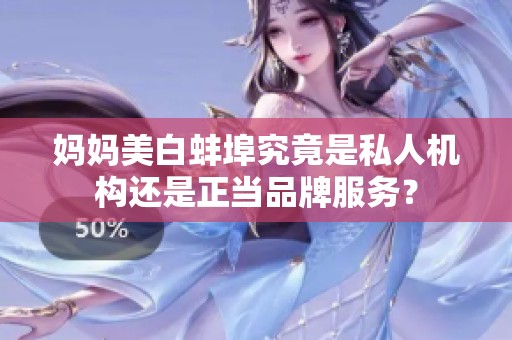 媽媽美白蚌埠究竟是私人機(jī)構(gòu)還是正當(dāng)品牌服務(wù)？
