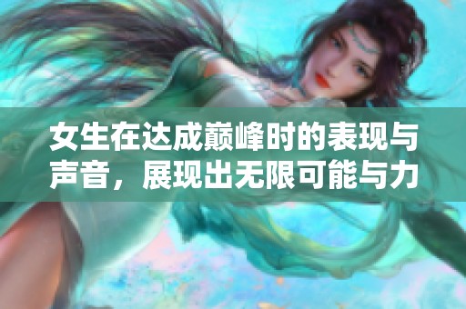 女生在達(dá)成巔峰時的表現(xiàn)與聲音，展現(xiàn)出無限可能與力量