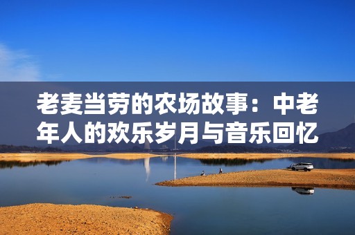 老麥當勞的農(nóng)場故事：中老年人的歡樂歲月與音樂回憶