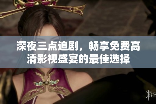 深夜三點(diǎn)追劇，暢享免費(fèi)高清影視盛宴的最佳選擇