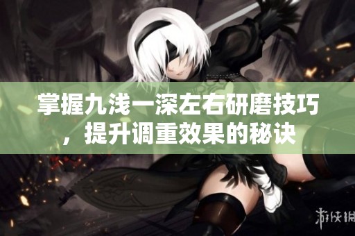 掌握九淺一深左右研磨技巧，提升調重效果的秘訣