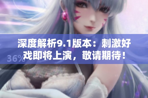 深度解析9.1版本：刺激好戲即將上演，敬請期待！