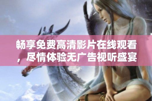 暢享免費(fèi)高清影片在線觀看，盡情體驗(yàn)無(wú)廣告視聽(tīng)盛宴