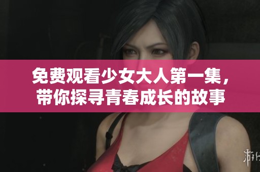 免費觀看少女大人第一集，帶你探尋青春成長的故事