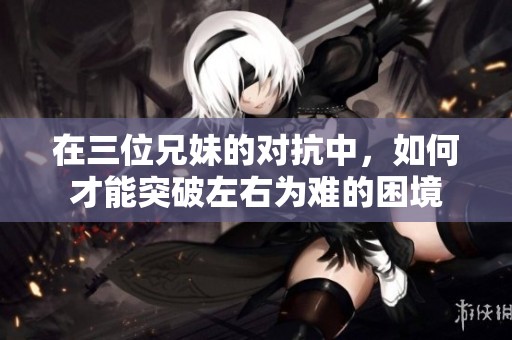 在三位兄妹的對抗中，如何才能突破左右為難的困境