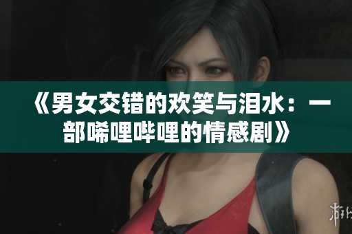 《男女交錯的歡笑與淚水：一部唏哩嗶哩的情感劇》