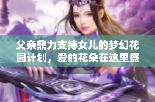 父親鼎力支持女兒的夢(mèng)幻花園計(jì)劃，愛的花朵在這里盛開