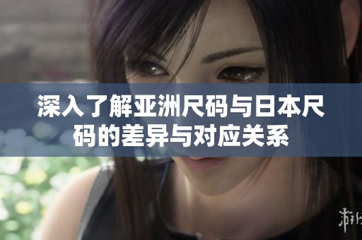 深入了解亞洲尺碼與日本尺碼的差異與對(duì)應(yīng)關(guān)系