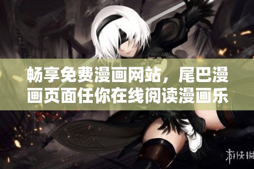 暢享免費漫畫網(wǎng)站，尾巴漫畫頁面任你在線閱讀漫畫樂趣