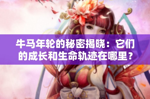 牛馬年輪的秘密揭曉：它們的成長和生命軌跡在哪里？