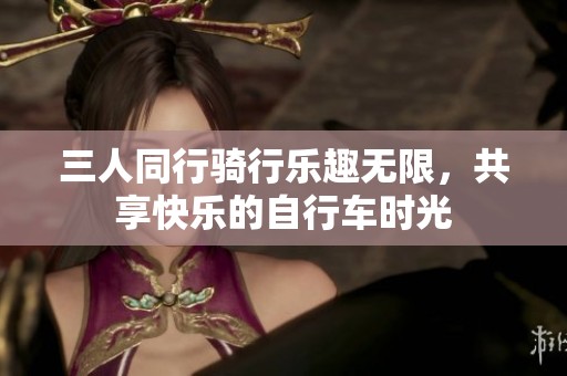 三人同行騎行樂趣無限，共享快樂的自行車時(shí)光