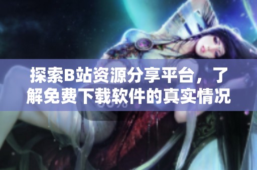 探索B站資源分享平臺，了解免費(fèi)下載軟件的真實(shí)情況