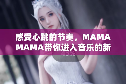感受心跳的節(jié)奏，MAMAMAMA帶你進(jìn)入音樂(lè)的新高峰
